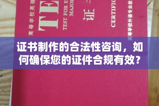 银川证书制作的合法性咨询，如何确保您的证件合规有效？